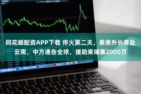 同花顺配资APP下载 停火第二天，泰柬外长奔赴云南，中方通告全球，援助柬埔寨2000万