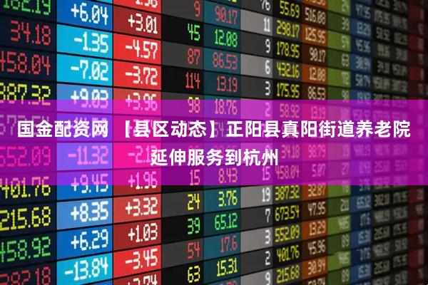 国金配资网 【县区动态】正阳县真阳街道养老院延伸服务到杭州