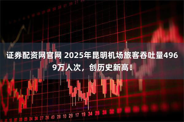证券配资网官网 2025年昆明机场旅客吞吐量4969万人次，创历史新高！