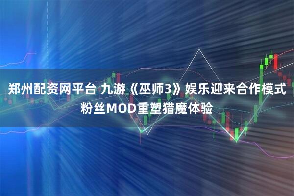 郑州配资网平台 九游《巫师3》娱乐迎来合作模式粉丝MOD重塑猎魔体验