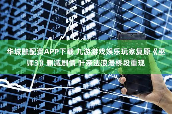 华城融配资APP下载 九游游戏娱乐玩家复原《巫师3》删减剧情 叶奈法浪漫桥段重现