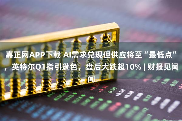 嘉正网APP下载 AI需求兑现但供应将至“最低点”，英特尔Q1指引逊色，盘后大跌超10% | 财报见闻