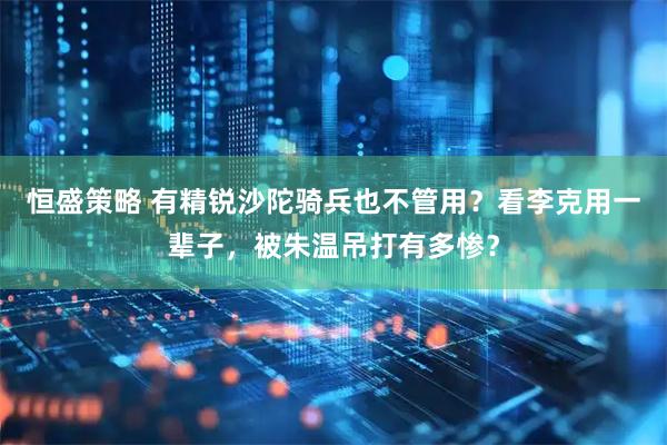 恒盛策略 有精锐沙陀骑兵也不管用？看李克用一辈子，被朱温吊打有多惨？