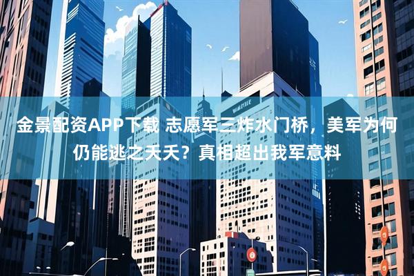 金景配资APP下载 志愿军三炸水门桥，美军为何仍能逃之夭夭？真相超出我军意料