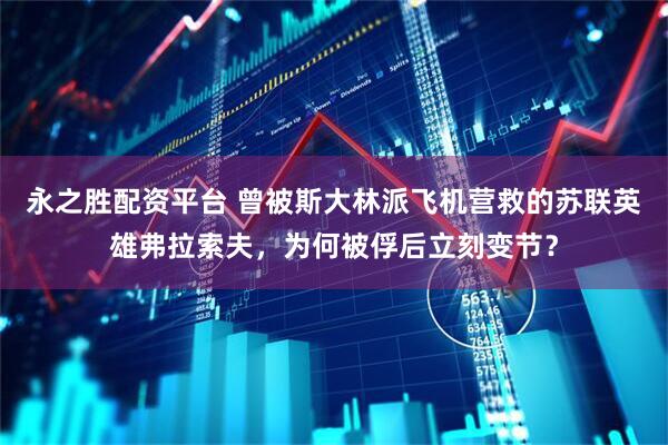 永之胜配资平台 曾被斯大林派飞机营救的苏联英雄弗拉索夫，为何被俘后立刻变节？