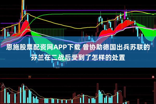 恩施股票配资网APP下载 曾协助德国出兵苏联的芬兰在二战后受到了怎样的处置