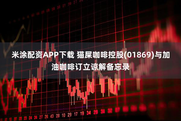 米涂配资APP下载 猫屎咖啡控股(01869)与加油咖啡订立谅解备忘录