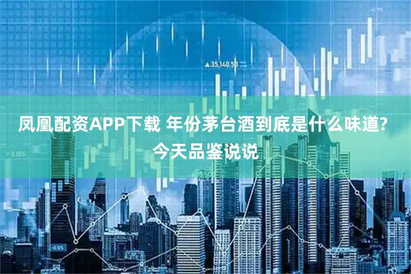 凤凰配资APP下载 年份茅台酒到底是什么味道? 今天品鉴说说
