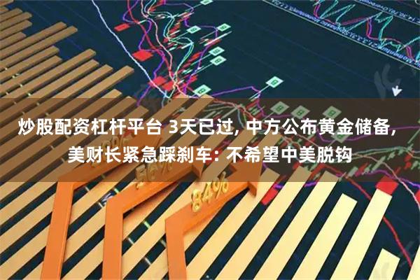 炒股配资杠杆平台 3天已过, 中方公布黄金储备, 美财长紧急踩刹车: 不希望中美脱钩